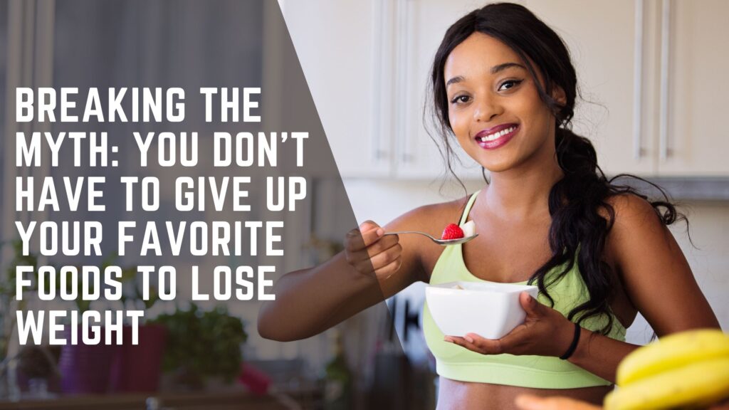 Breaking the Myth: You Don’t Have to Give Up Your Favorite Foods to Lose Weight